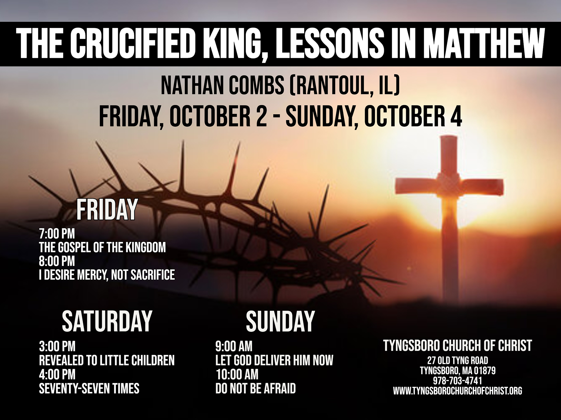Event flyer for "The Crucified King, Lessons in Matthew," a gospel meeting with Nathan Combs of Rantoul, IL, Friday, October 2 through Sunday, October 4, at Tyngsboro Church of Christ. Schedule: Friday, 7:00 PM "The Gospel of the Kingdom," 8:00 PM "I Desire Mercy, Not Sacrifice." Saturday, 3:00 PM "Revealed to Little Children," 4:00 PM "Seventy-Seven Times." Sunday, 9:00 AM "Let God Deliver Him Now," 10:00 AM "Do Not Be Afraid." Tyngsboro Church of Christ, 27 Old Tyng Road, Tyngsboro, MA 01879, 978-703-4741, www.tyngsborochurchofchrist.org.